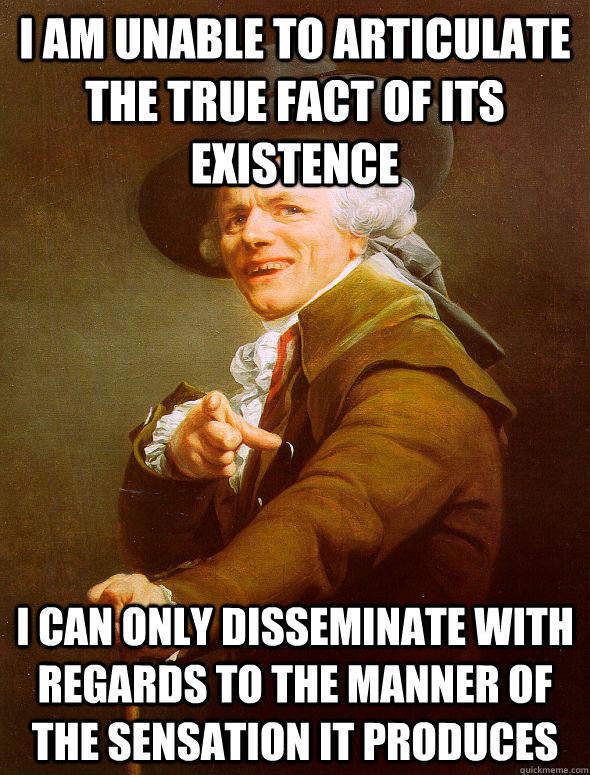 i am unable to articulate the true fact of its existence i can only disseminate with regards to the manner of the sensation it produces - i am unable to articulate the true fact of its existence i can only disseminate with regards to the manner of the sensation it produces  Joseph Ducreux