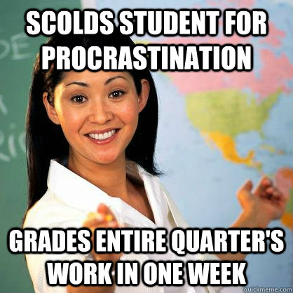 Scolds student for procrastination Grades entire quarter's work in one week  