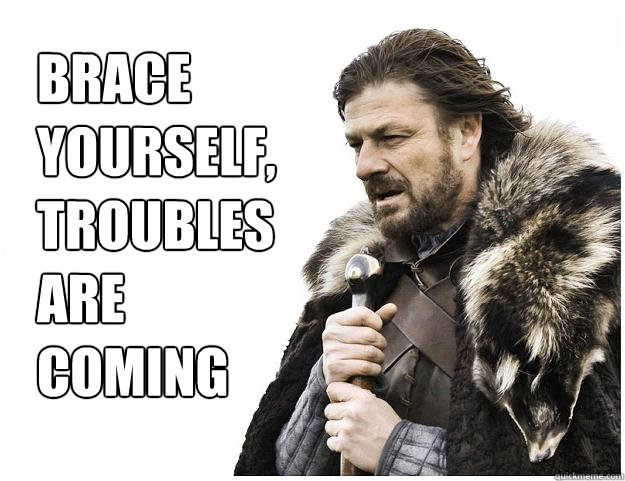Brace
yourself, 
troubles
are
coming  Imminent Ned