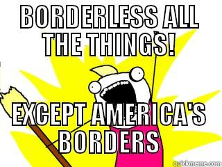 BORDERLESS ALL THE THINGS! EXCEPT AMERICA'S BORDERS All The Things