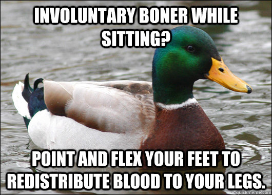 Involuntary boner while sitting? point and flex your feet to redistribute blood to your legs.   Actual Advice Mallard