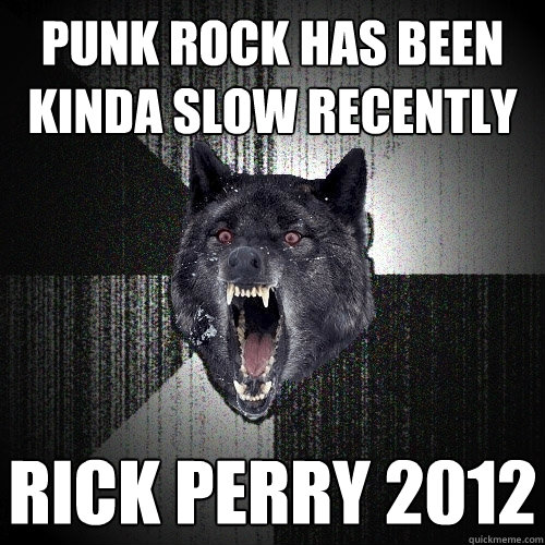 Punk rock has been kinda slow recently Rick Perry 2012  Insanity Wolf