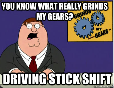 you know what really grinds my gears? Driving stick shift  Family Guy Grinds My Gears