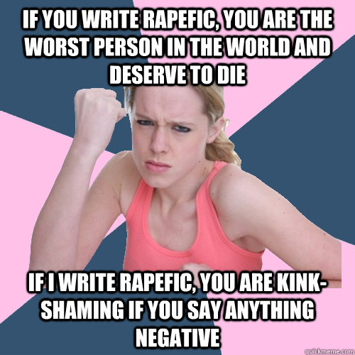 if you write rapefic, you are the worst person in the world and deserve to die if I write rapefic, you are kink-shaming if you say anything negative  Social Justice Sally