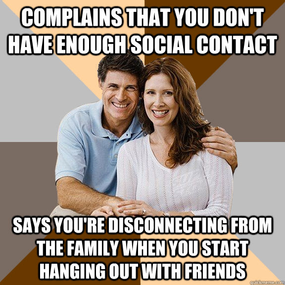 complains that you don't have enough social contact says you're disconnecting from the family when you start hanging out with friends  Scumbag Parents