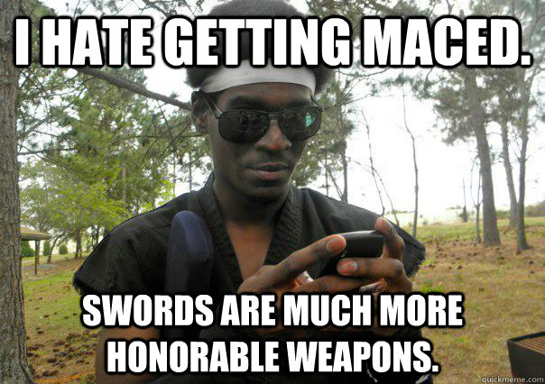 I hate getting maced. Swords are much more honorable weapons.  