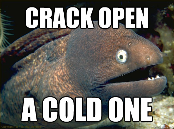 Crack open a cold one  Bad Joke Eel