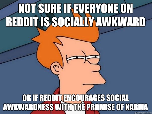Not sure if everyone on reddit is socially awkward Or if reddit encourages social awkwardness with the promise of karma  Futurama Fry