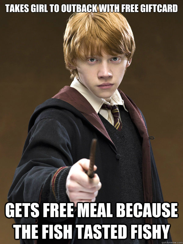 takes girl to outback with free giftcard gets free meal because the fish tasted fishy  Ron Weasley
