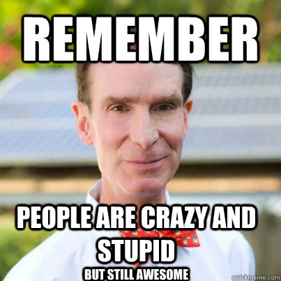 Remember People are crazy and stupid But still awesome  Bill Nye The Science Guy