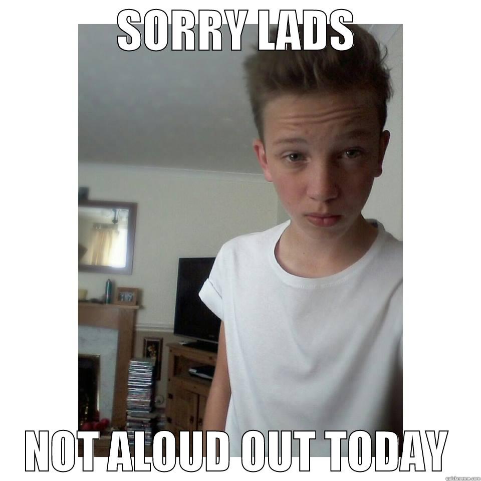 SORRY LADS NOT ALOUD OUT TODAY Misc