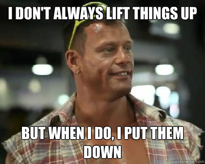 i don't always lift things up but when i do, i put them down  