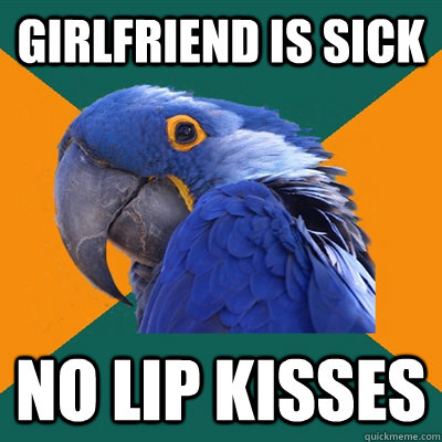 Girlfriend is sick No lip kisses  Paranoid Parrot