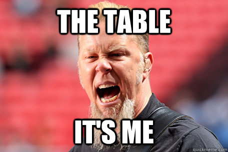 The Table it's me  I AM THE TABLE - James Hetfield
