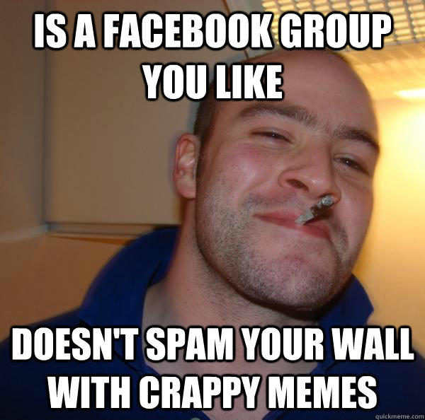 Is a facebook group you like Doesn't spam your wall with crappy memes - Is a facebook group you like Doesn't spam your wall with crappy memes  Misc