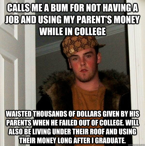 Calls me a bum for not having a job and using my parent's money while in college Waisted thousands of dollars given by his parents when he failed out of college. Will also be living under their roof and using their money long after I graduate.  Scumbag Steve