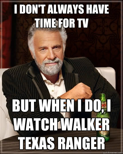I don't always have time for Tv But when I do, I watch walker texas ranger  The Most Interesting Man In The World