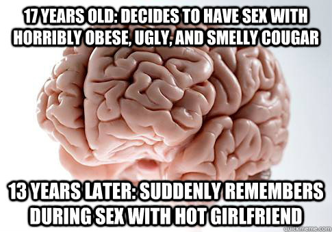 17 years old: Decides to have sex with horribly obese, ugly, and smelly cougar 13 years later: Suddenly remembers during sex with hot girlfriend  Scumbag Brain