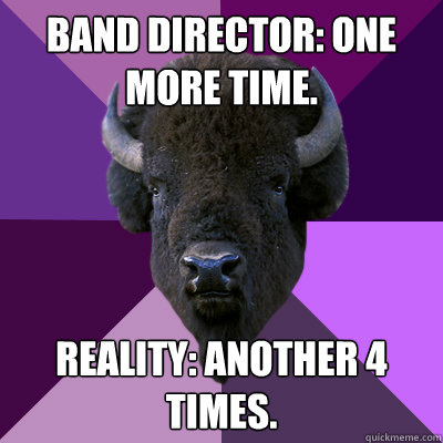 Band director: One more time. reality: another 4 times.  