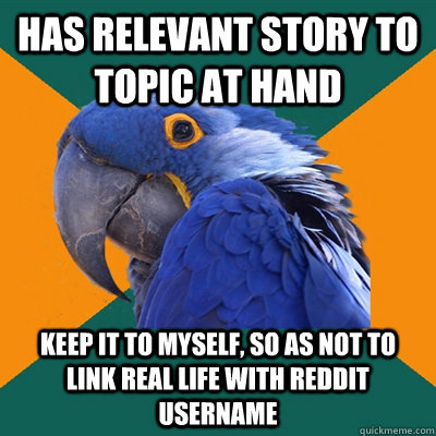 Has relevant story to topic at hand Keep it to myself, so as not to link real life with reddit username  Paranoid Parrot