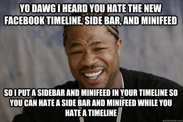 YO DAWG I HEArd you hate the new facebook timeline, side bar, and minifeed so I put a sidebar and minifeed in your timeline so you can hate a side bar and minifeed while you hate a timeline  Xzibit meme