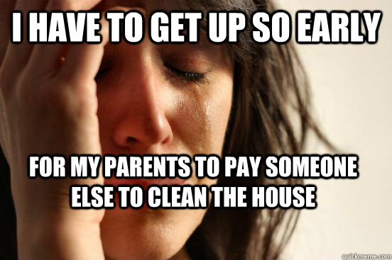 I have to get up so early for my parents to pay someone else to clean the house  First World Problems