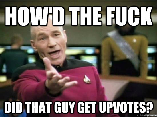 How'd the fuck did that guy get upvotes?  Annoyed Picard HD