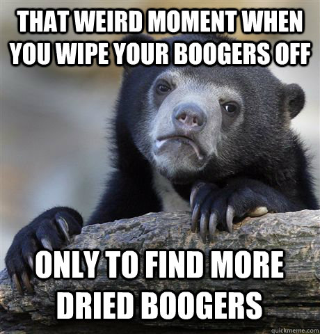 THAT WEIRD MOMENT WHEN YOU WIPE YOUR BOOGERS OFF ONLY TO FIND MORE DRIED BOOGERS  Confession Bear
