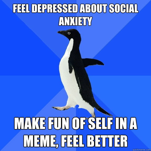 feel depressed about social anxiety make fun of self in a meme, feel better - feel depressed about social anxiety make fun of self in a meme, feel better  Socially Awkward Penguin