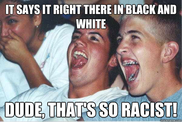It says it right there in black and white Dude, that's so racist! - It says it right there in black and white Dude, that's so racist!  Immature Highschoolers