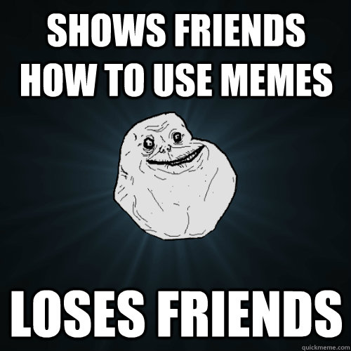 shows friends how to use memes loses friends  Forever Alone