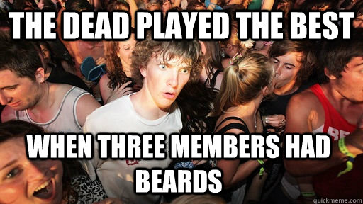 The dead played the best when three members had beards  Sudden Clarity Clarence