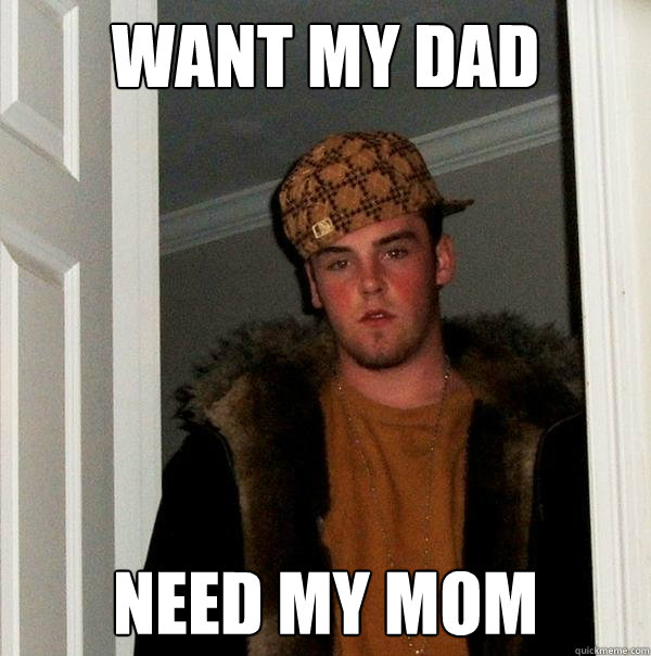 want my dad need my mom  Scumbag Steve