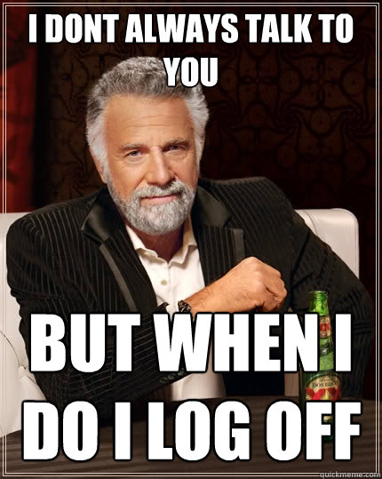 i dont always talk to you  but when i do i log off  The Most Interesting Man In The World