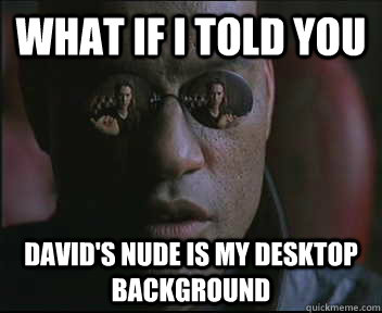 What if I told you David's nude is my desktop background  Morpheus SC