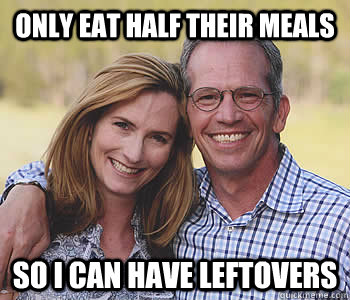 only eat half their meals so i can have leftovers  Good guy parents