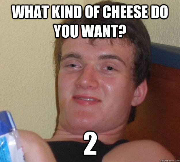 what kind of cheese do you want? 2 - what kind of cheese do you want? 2  10 Guy