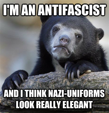 I'm an antifascist And I think nazi-uniforms look really elegant  Confession Bear