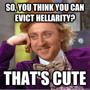 So, you think you can evict hellarity? That's cute  Creepy Wonka