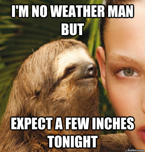 I'm no weather man but  Expect a few inches tonight  - I'm no weather man but  Expect a few inches tonight   rape sloth
