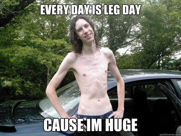 Every day is leg day cause im huge  skinny guy