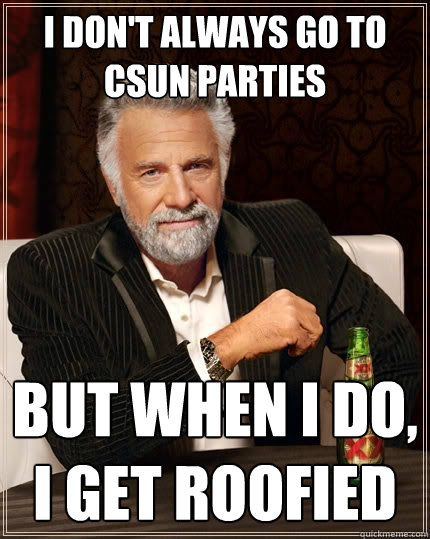 I don't always go to csun parties  but when I do, i get roofied  The Most Interesting Man In The World