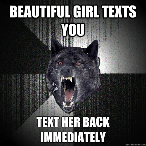 Beautiful girl texts you Text her back 
immediately  Insanity Wolf