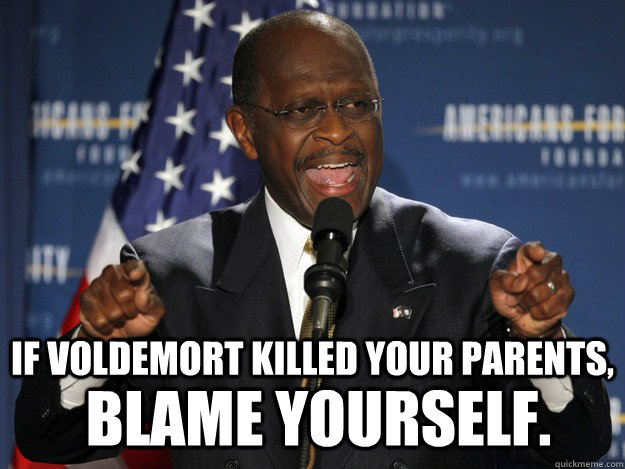 If Voldemort killed your parents, blame yourself.  Herman Cain