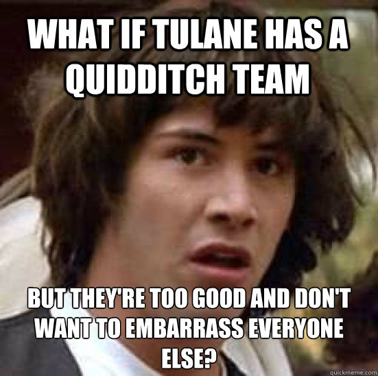 What if Tulane has a Quidditch team But they're too good and don't want to embarrass everyone else?  conspiracy keanu