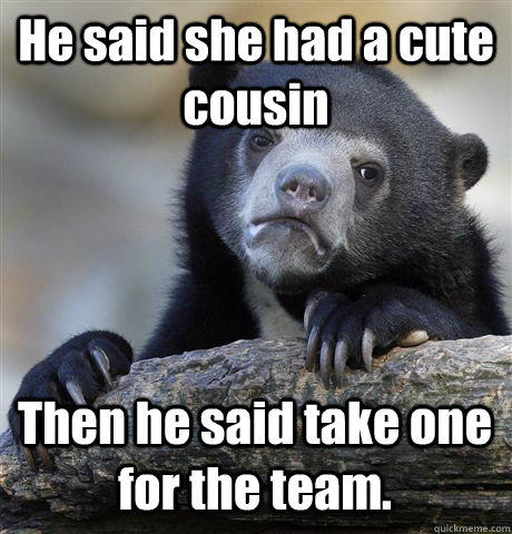 He said she had a cute cousin Then he said take one for the team. - He said she had a cute cousin Then he said take one for the team.  Confession Bear