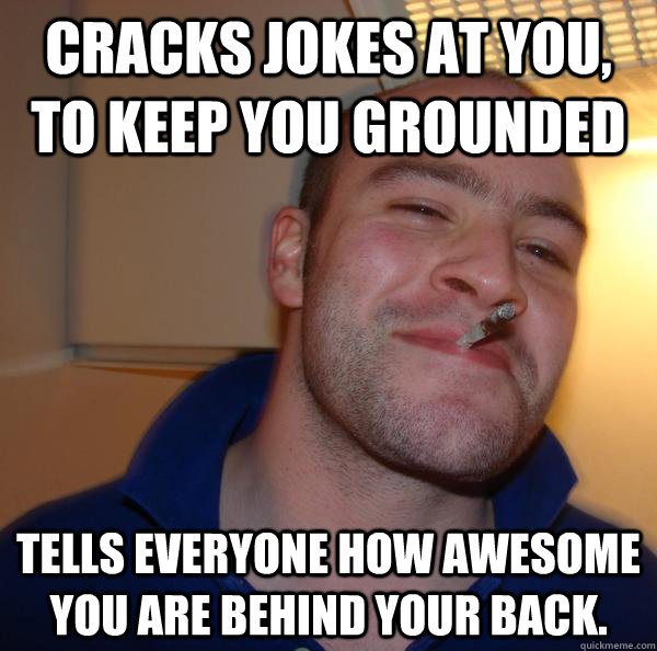 Cracks jokes at you, to keep you grounded Tells everyone how awesome you are behind your back. - Cracks jokes at you, to keep you grounded Tells everyone how awesome you are behind your back.  Misc