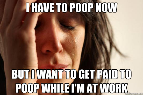 I have to poop now but i want to get paid to poop while i'm at work  First World Problems