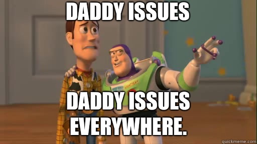 Daddy issues Daddy issues everywhere.  Everywhere