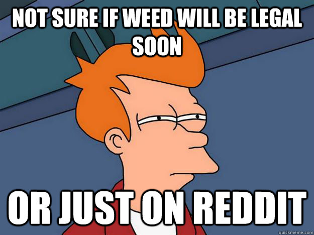 Not sure if weed will be legal soon or just on reddit  Skeptical fry